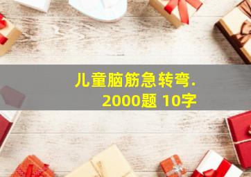 儿童脑筋急转弯.2000题 10字